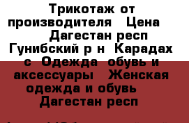 Трикотаж от производителя › Цена ­ 390 - Дагестан респ., Гунибский р-н, Карадах с. Одежда, обувь и аксессуары » Женская одежда и обувь   . Дагестан респ.